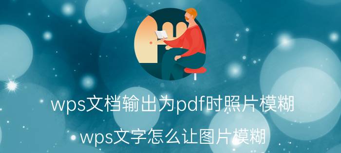 wps文档输出为pdf时照片模糊 wps文字怎么让图片模糊？